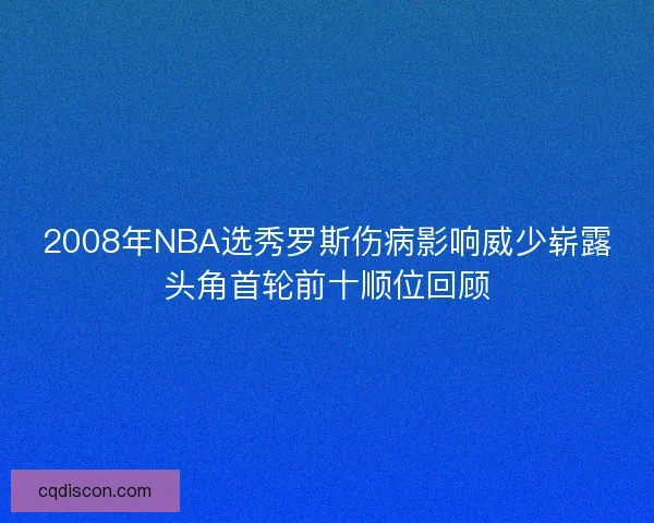 2008年NBA选秀罗斯伤病影响威少崭露头角首轮前十顺位回顾