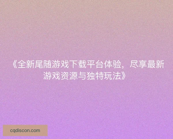 《全新尾随游戏下载平台体验，尽享最新游戏资源与独特玩法》