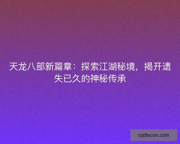 天龙八部新篇章：探索江湖秘境，揭开遗失已久的神秘传承