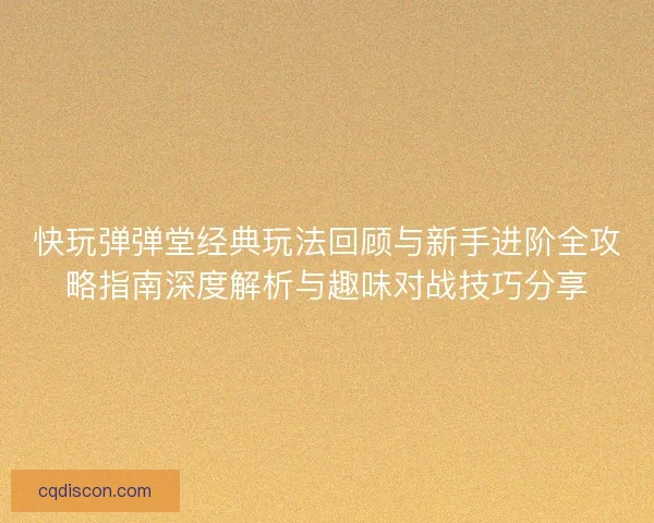 快玩弹弹堂经典玩法回顾与新手进阶全攻略指南深度解析与趣味对战技巧分享