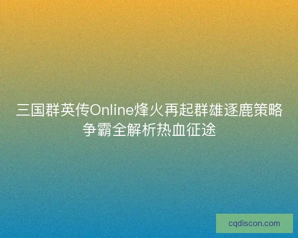 三国群英传Online烽火再起群雄逐鹿策略争霸全解析热血征途