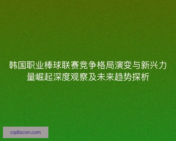 韩国职业棒球联赛竞争格局演变与新兴力量崛起深度观察及未来趋势探析