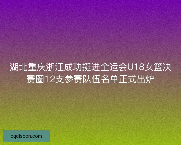 湖北重庆浙江成功挺进全运会U18女篮决赛圈12支参赛队伍名单正式出炉