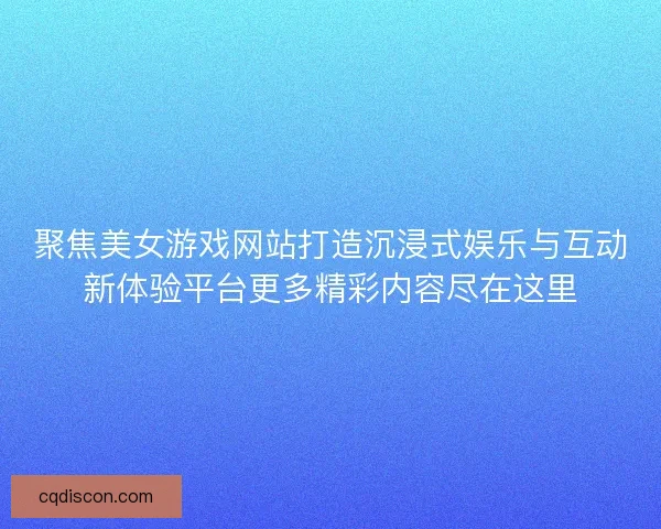聚焦美女游戏网站打造沉浸式娱乐与互动新体验平台更多精彩内容尽在这里
